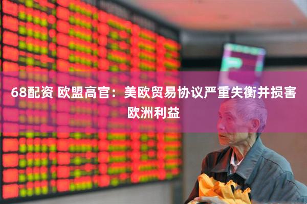 68配资 欧盟高官：美欧贸易协议严重失衡并损害欧洲利益