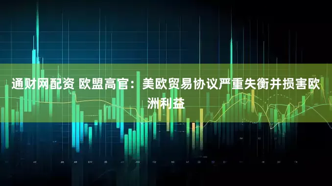 通财网配资 欧盟高官：美欧贸易协议严重失衡并损害欧洲利益