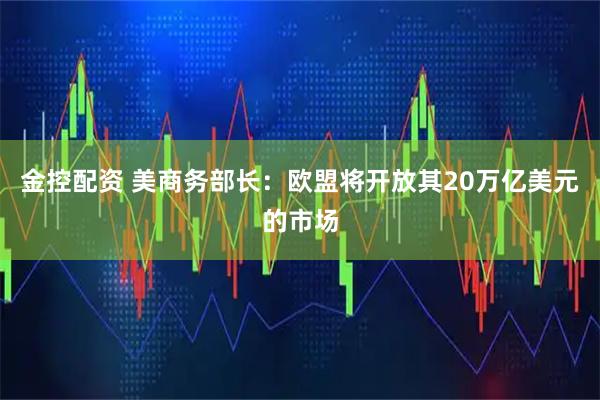 金控配资 美商务部长：欧盟将开放其20万亿美元的市场