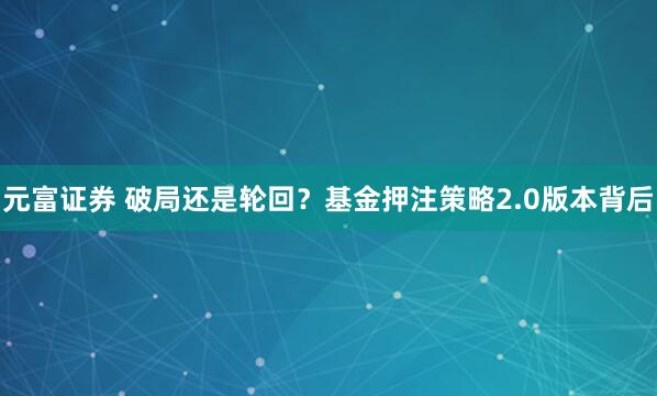 元富证券 破局还是轮回？基金押注策略2.0版本背后