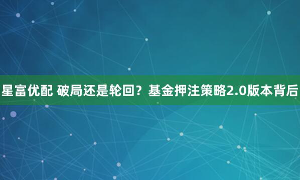 星富优配 破局还是轮回？基金押注策略2.0版本背后