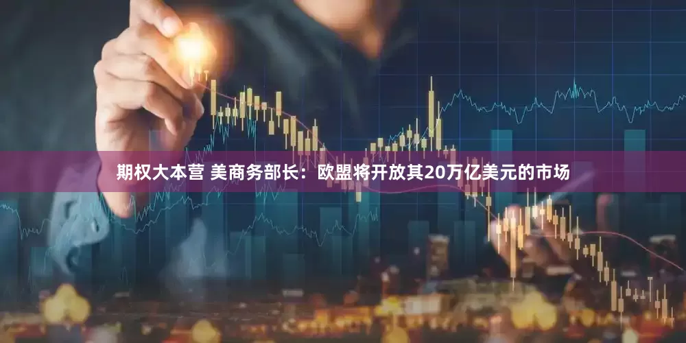 期权大本营 美商务部长：欧盟将开放其20万亿美元的市场