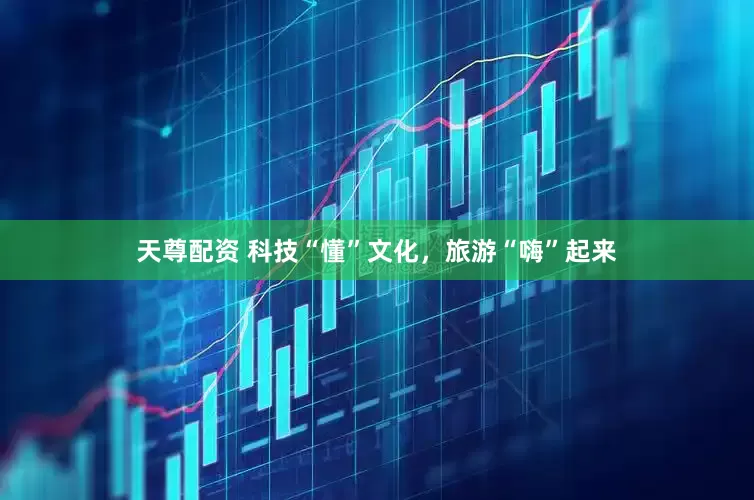 天尊配资 科技“懂”文化，旅游“嗨”起来