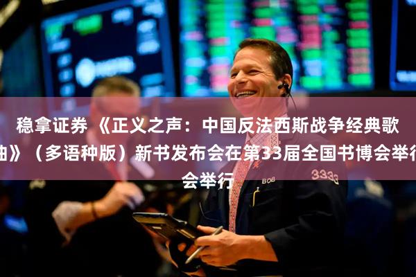稳拿证券 《正义之声：中国反法西斯战争经典歌曲》（多语种版）新书发布会在第33届全国书博会举行