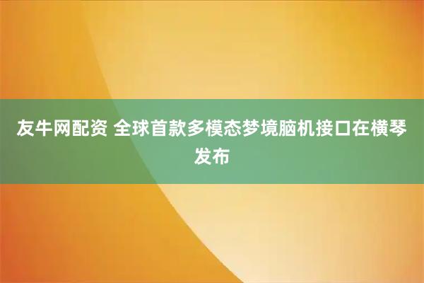 友牛网配资 全球首款多模态梦境脑机接口在横琴发布