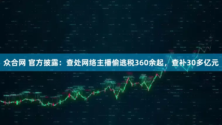众合网 官方披露：查处网络主播偷逃税360余起，查补30多亿元