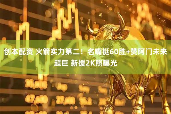 创本配资 火箭实力第二！名嘴挺60胜+赞阿门未来超巨 新援2K照曝光