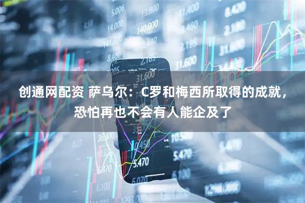 创通网配资 萨乌尔：C罗和梅西所取得的成就，恐怕再也不会有人能企及了