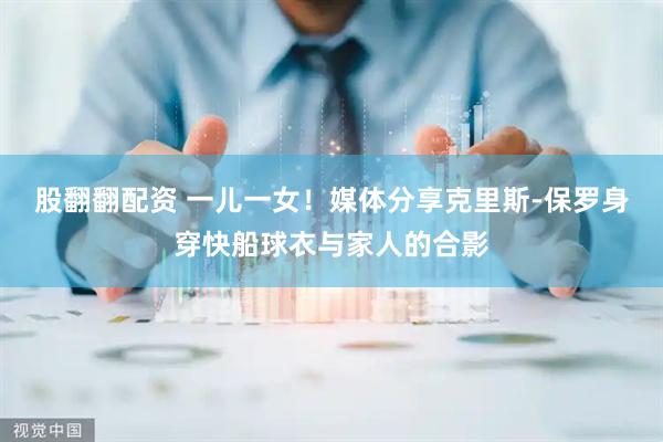 股翻翻配资 一儿一女！媒体分享克里斯-保罗身穿快船球衣与家人的合影