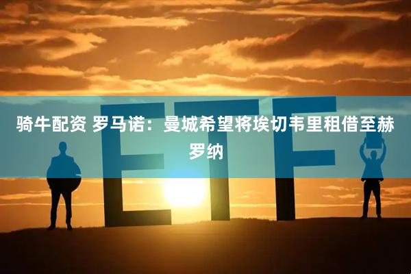 骑牛配资 罗马诺：曼城希望将埃切韦里租借至赫罗纳