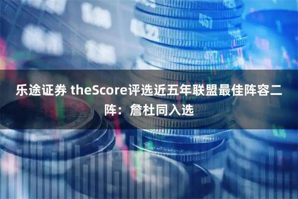 乐途证券 theScore评选近五年联盟最佳阵容二阵：詹杜同入选