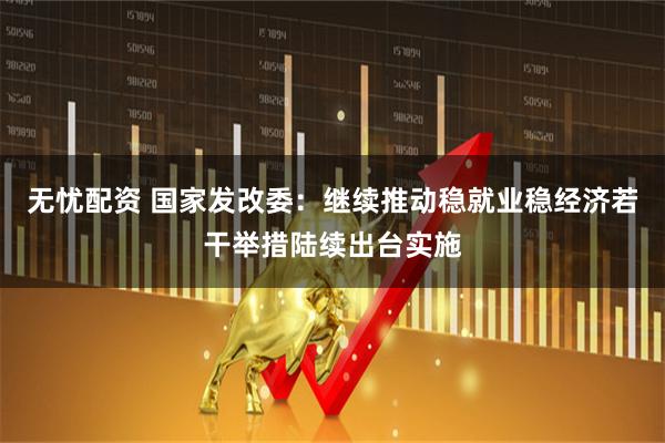 无忧配资 国家发改委：继续推动稳就业稳经济若干举措陆续出台实施