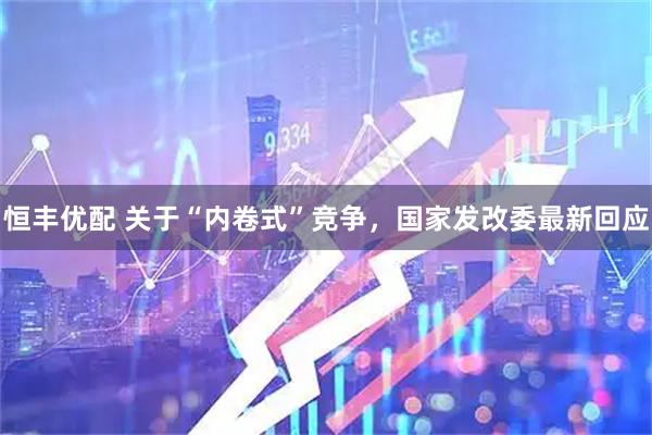 恒丰优配 关于“内卷式”竞争，国家发改委最新回应