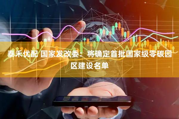 泰禾优配 国家发改委：将确定首批国家级零碳园区建设名单