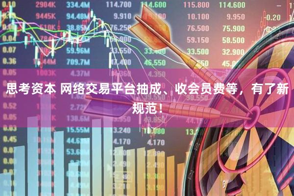 思考资本 网络交易平台抽成、收会员费等，有了新规范！