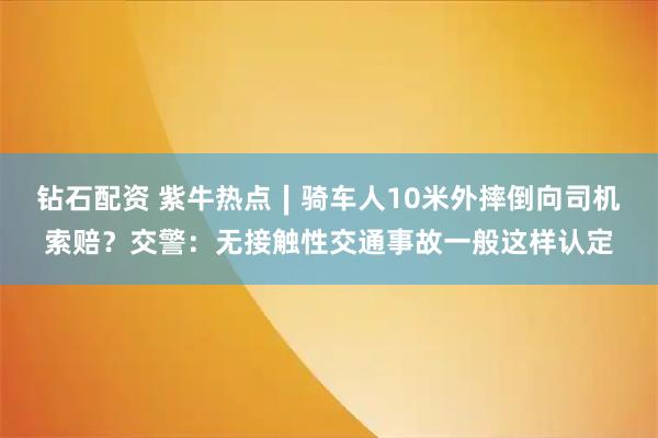 钻石配资 紫牛热点∣骑车人10米外摔倒向司机索赔？交警：无接触性交通事故一般这样认定