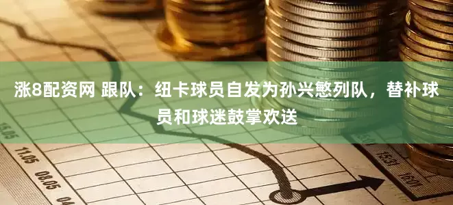 涨8配资网 跟队：纽卡球员自发为孙兴慜列队，替补球员和球迷鼓掌欢送