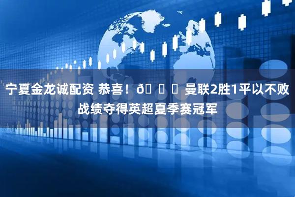 宁夏金龙诚配资 恭喜！🏆曼联2胜1平以不败战绩夺得英超夏季赛冠军