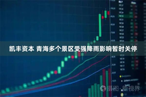 凯丰资本 青海多个景区受强降雨影响暂时关停
