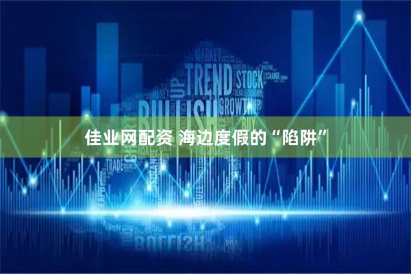 佳业网配资 海边度假的“陷阱”