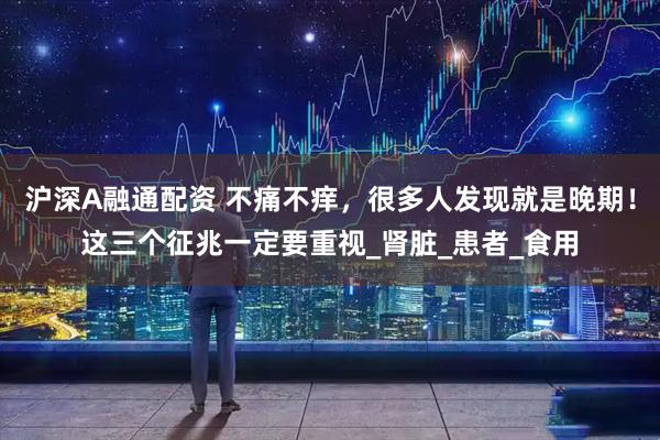 沪深A融通配资 不痛不痒，很多人发现就是晚期！这三个征兆一定要重视_肾脏_患者_食用