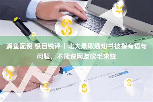 鳄鱼配资 极目锐评丨北大录取通知书被指有语句问题，不能说网友吹毛求疵