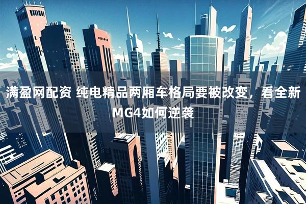 满盈网配资 纯电精品两厢车格局要被改变，看全新MG4如何逆袭
