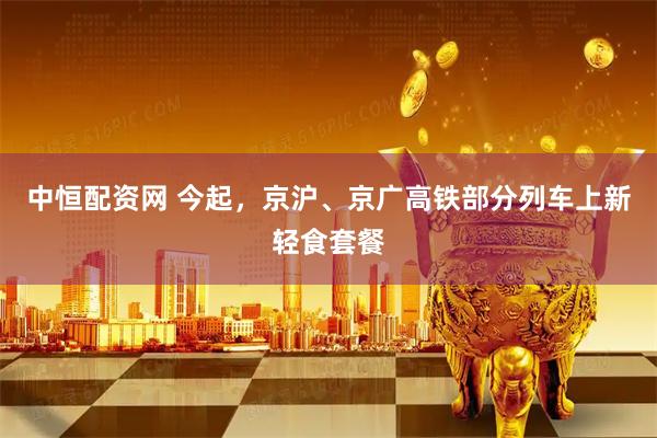 中恒配资网 今起，京沪、京广高铁部分列车上新轻食套餐