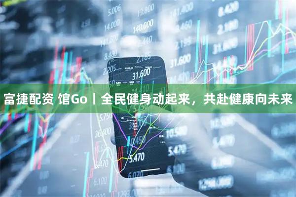 富捷配资 馆Go丨全民健身动起来，共赴健康向未来