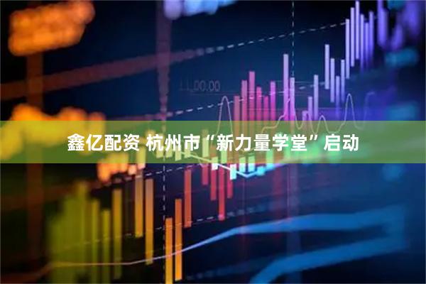 鑫亿配资 杭州市“新力量学堂”启动