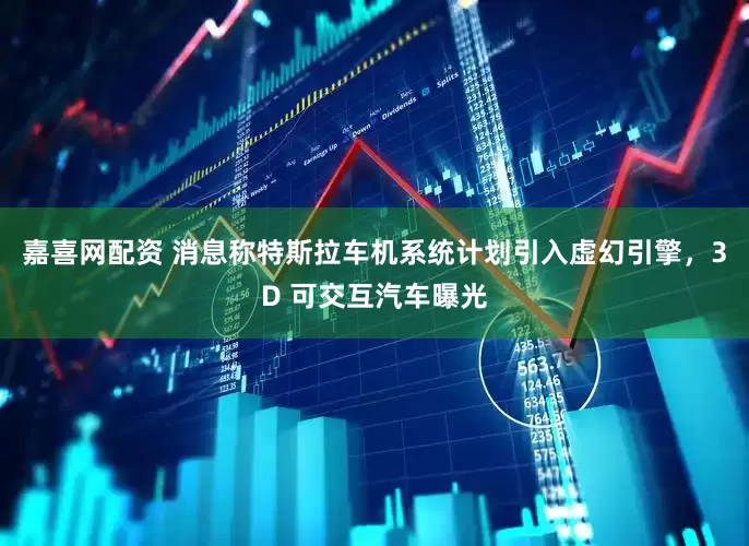 嘉喜网配资 消息称特斯拉车机系统计划引入虚幻引擎，3D 可交互汽车曝光