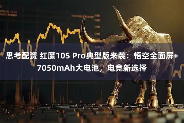 思考配资 红魔10S Pro典型版来袭：悟空全面屏+7050mAh大电池，电竞新选择