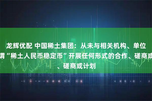 龙辉优配 中国稀土集团：从未与相关机构、单位就所谓“稀土人民币稳定币”开展任何形式的合作、磋商或计划