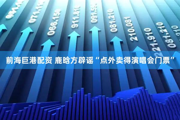 前海巨港配资 鹿晗方辟谣“点外卖得演唱会门票”