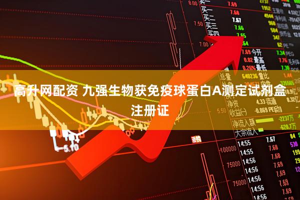高升网配资 九强生物获免疫球蛋白A测定试剂盒注册证