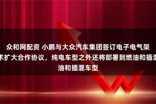 众和网配资 小鹏与大众汽车集团签订电子电气架构技术扩大合作协议，纯电车型之外还将部署到燃油和插混车型
