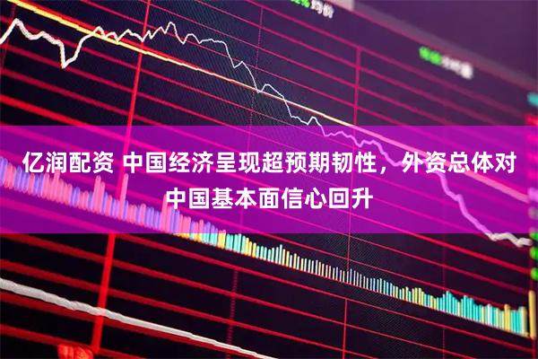 亿润配资 中国经济呈现超预期韧性，外资总体对中国基本面信心回升