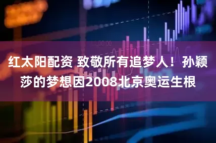 红太阳配资 致敬所有追梦人！孙颖莎的梦想因2008北京奥运生根