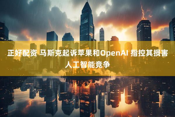 正好配资 马斯克起诉苹果和OpenAI 指控其损害人工智能竞争