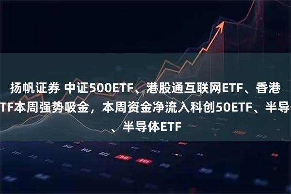 扬帆证券 中证500ETF、港股通互联网ETF、香港证券ETF本周强势吸金，本周资金净流入科创50ETF、半导体ETF