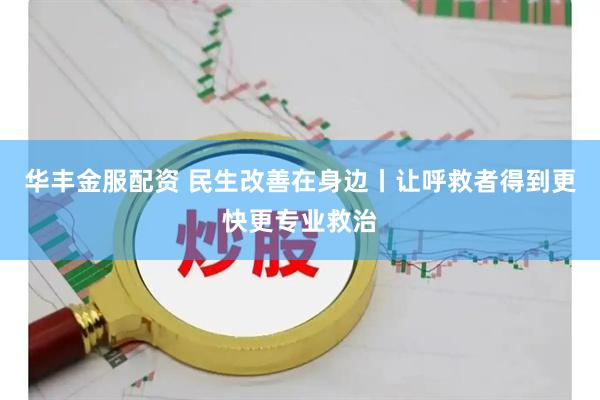 华丰金服配资 民生改善在身边丨让呼救者得到更快更专业救治