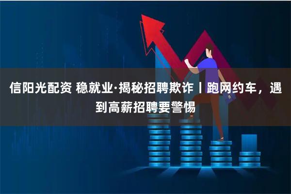 信阳光配资 稳就业·揭秘招聘欺诈丨跑网约车，遇到高薪招聘要警惕