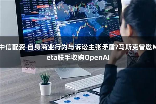 中信配资 自身商业行为与诉讼主张矛盾?马斯克曾邀Meta联手收购OpenAI