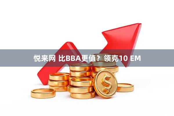 悦来网 比BBA更值？领克10 EM