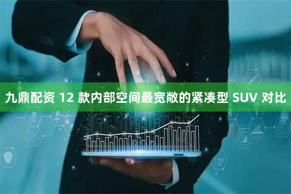 九鼎配资 12 款内部空间最宽敞的紧凑型 SUV 对比