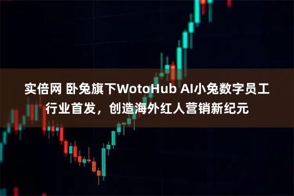 实倍网 卧兔旗下WotoHub AI小兔数字员工行业首发，创造海外红人营销新纪元