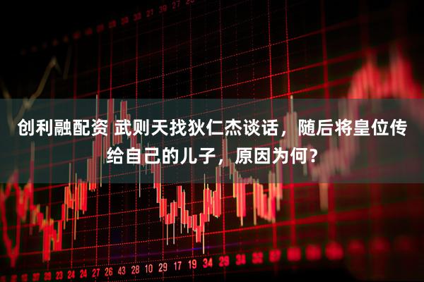 创利融配资 武则天找狄仁杰谈话，随后将皇位传给自己的儿子，原因为何？