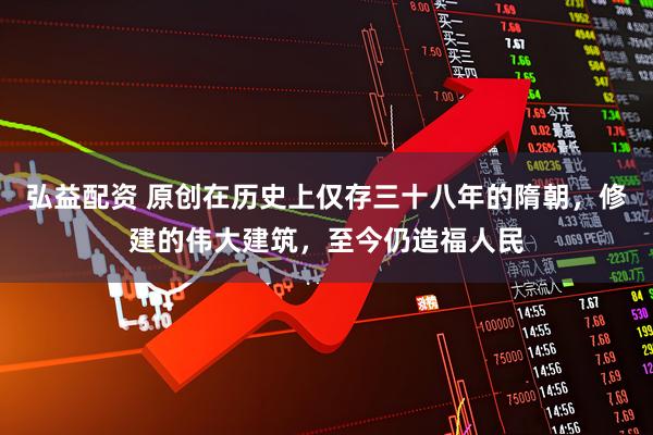弘益配资 原创在历史上仅存三十八年的隋朝，修建的伟大建筑，至今仍造福人民