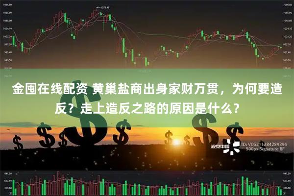 金囤在线配资 黄巢盐商出身家财万贯，为何要造反？走上造反之路的原因是什么？