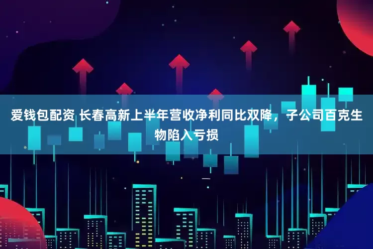 爱钱包配资 长春高新上半年营收净利同比双降，子公司百克生物陷入亏损